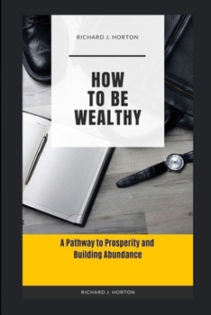 How to Be Wealthy: A Pathway to Prosperity and Building Abundance
