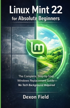 Linux Mint 22 for Absolute Beginners: The Complete, Step-by-Step Windows Replacement Guide No Tech Background Required