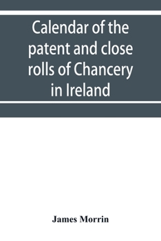 Calendar of the Patent and Close Rolls of Chancery in Ireland, of the Reign of Charles the First: First to Eighth Year, Inclusive