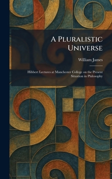 Hardcover A Pluralistic Universe: Hibbert Lectures at Manchester College on the Present Situation in Philosophy Book