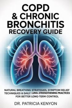 COPD & CHRONIC BRONCHITIS RECOVERY GUIDE: Natural Breathing Strategies, Symptom Relief Techniques & Daily Lung-Strengthening Practices for Better Long-Term Control