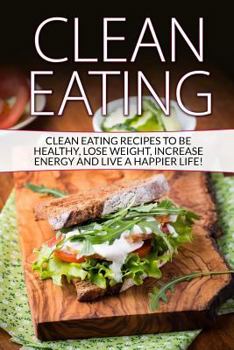 Paperback Clean Eating: Tips & Recipes to Be Healthy, Lose Weight, Increase Energy and Live a Happier Life! Book