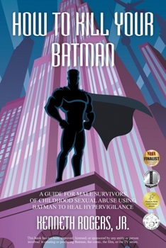 Paperback How to Kill Your Batman: A Guide for Male Survivors of Childhood Sexual Abuse Using Batman to Heal Hypervigilance Book