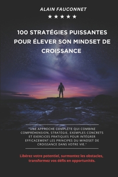 100 Stratégies puissantes pour élever son Mindset de croissance: Libérez votre potentiel, surmontez les obstacles, transformez vos défis en opportunités. (French Edition)