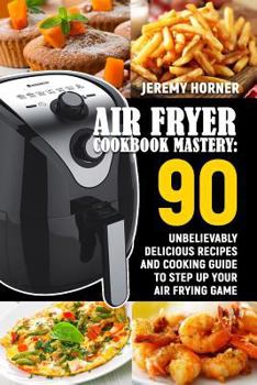 Paperback Air Fryer Cookbook Mastery: 90 Unbelievably Delicious Recipes and Cooking Guide to Step Up Your Air Frying Game Book