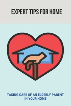 Expert Tips For Home: Taking Care Of An Elderly Parent In Your Home: Guide To Care For Your Elderly Parent