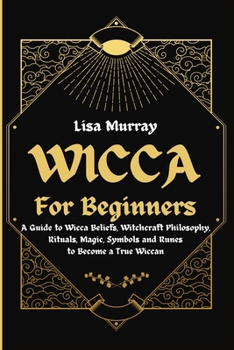 Paperback Wicca for Beginners: A Guide to Wicca Beliefs, Witchcraft Philosophy, Rituals, Magic, Symbols and Runes to Become a True Wiccan Book