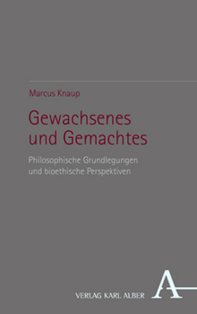 Gewachsenes Und Gemachtes: Philosophische Grundlegungen Und Bioethische Perspektiven