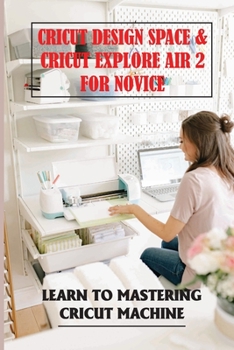 Paperback Cricut Design Space & Cricut Explore Air 2 For Novice: Learn To Mastering Cricut Machine: Installing Cricut Design Space On Pc And Ios Devices Book