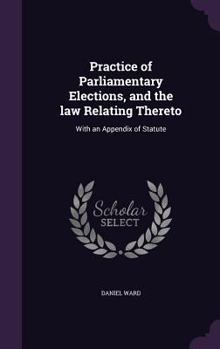 Hardcover Practice of Parliamentary Elections, and the law Relating Thereto: With an Appendix of Statute Book