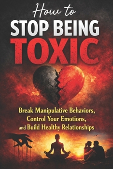 Paperback How to Stop Being Toxic: Break Manipulative Behaviors, Control Your Emotions, and Build Healthy Relationships Book