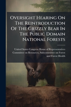 Oversight Hearing On The Reintroduction Of The Grizzly Bear In The Public Domain National Forests