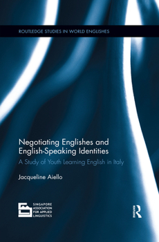 Negotiating Englishes and English-Speaking Identities: A Study of Youth Learning English in Italy - Book  of the Routledge Studies in World Englishes