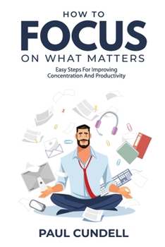 Paperback How to Focus on What Matters: Easy Steps to Improve Concentration and Productivity Book