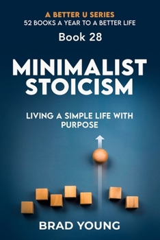 Minimalist Stoicism: Living a Simple Life with Purpose: Living a Simple Life with Purpose (A Better U:52 BOOKS A YEAR TO A BETTER LIFE)