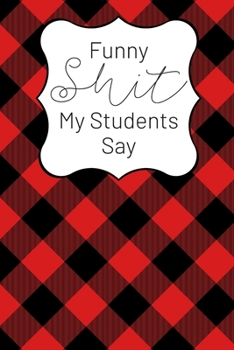 Paperback Funny Shit My Students Say: A Teacher Keepsake Journal for Recording Cute, Embarrassing, Thought Provoking and Hilarious Shit Your Students Say Book