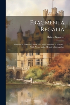 Paperback Fragmenta Regalia: Memoirs of Elizabeth, her Court and Favourites. A new ed., With Notes, and a Memoir of the Author Book