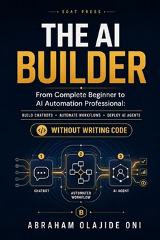 Paperback The AI Builder: From Complete Beginner to AI Automation Professional: Build Chatbots, Automate Workflows, and Deploy AI Agents Without Writing Code Book