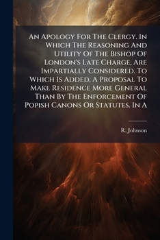 An apology for the clergy. In which the reasoning and utility of the Bishop of London's late charge, are impartially considered. Also, a proposal to ... the enforcement of Popish canons or statutes