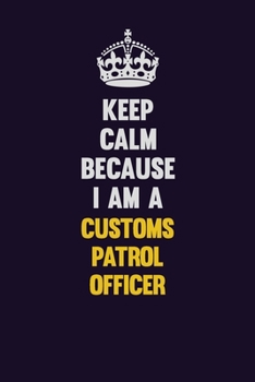 Keep Calm Because I Am A Customs Patrol Officer: Motivational and inspirational career blank lined gift notebook with matte finish