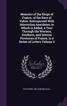 Hardcover Memoirs of the Kings of France, of the Race of Valois. Interspersed With Interesting Anecdotes; to Which is Added, a Tour Through the Western, Souther Book