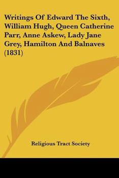 Paperback Writings Of Edward The Sixth, William Hugh, Queen Catherine Parr, Anne Askew, Lady Jane Grey, Hamilton And Balnaves (1831) Book