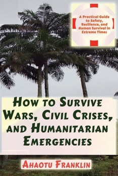 How to Survive Wars, Civil Crises, and Humanitarian Emergencies: A Practical Guide to Safety, Resilience, and Human Survival in Extreme Times