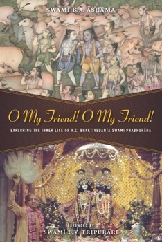 O My Friend! O My Friend!: Exploring the Inner Life of His Divine Grace A.C. Bhaktivedanta Swami Prabhupāda