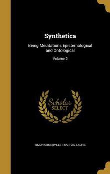 Synthetica: Being Meditations Epistemological and Ontological; Volume 2