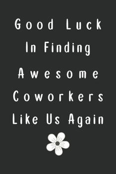 Good Luck In Finding Awesome Coworkers Like Us Again: Lined Blank Notebook Funny Gift For A Resigning Coworker to write thanks & farewell messages