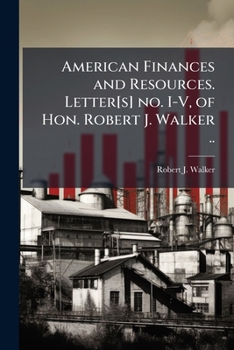 Paperback American Finances and Resources. Letter[s] no. I-V, of Hon. Robert J. Walker .. Book