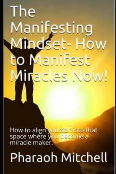 Paperback The Manifesting Mindset- How to Manifest Miracles Now!: How to align yourself into that space where you become a miracle maker. Book