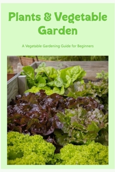Plants & Vegetable Garden: A Vegetable Gardening Guide for Beginners: Plants and a Vegetable Garden.
