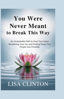 You Were Never Meant to Break This Way: An Unshakable Path to Heal your Heart, Reclaiming Your Joy and Finding Peace You Forgot Was Possible