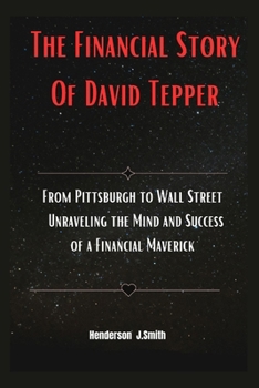 Paperback The Financial Story Of David Tepper: From Pittsburgh to Wall Street Unraveling the Mind and Success of a Financial Maverick Book