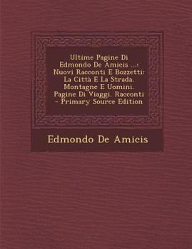 Ultime Pagine Di Edmondo De Amicis ...: Nuovi Racconti E Bozzetti: La Città E La Strada. Montagne E Uomini. Pagine Di Viaggi. Racconti - Primary Source Edition