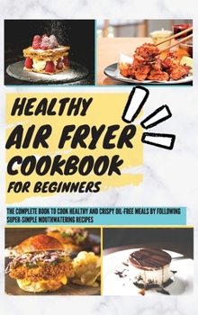 Hardcover Healthy Air Fryer Cookbook For Beginners: The Complete Book To Cook Healthy And Crispy Oil-Free Meals By Following Super-Simple Mouthwatering Recipes Book