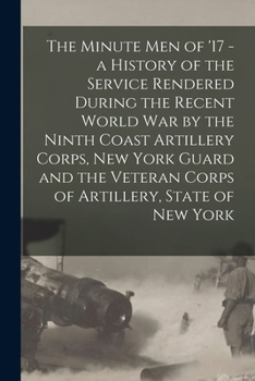 The Minute Men of '17 - a History of the Service Rendered During the Recent World War by the Ninth Coast Artillery Corps, New York Guard and the Veteran Corps of Artillery, State of New York