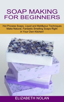 Paperback Soap Making for Beginners: Make Natural, Fantastic Smelling Soaps Right in Your Own Kitchen! (Hot Process Soaps, Liquid and Melt & pour Technique Book