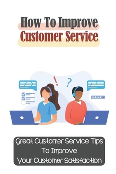 Paperback How To Improve Customer Service: Great Customer Service Tips To Improve Your Customer Satisfaction: Key Customer Service Skills Book