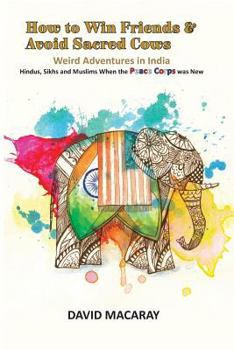 How to Win Friends and Avoid Sacred Cows: Weird Adventures in India - Hindus, Sikhs and Muslims When the Peace Corps Was New