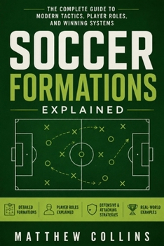 Paperback Soccer Formations Explained: The Complete Guide to Modern Tactics, Player Roles, and Winning Systems Book