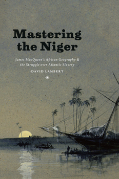 Hardcover Mastering the Niger: James Macqueen's African Geography and the Struggle Over Atlantic Slavery Book