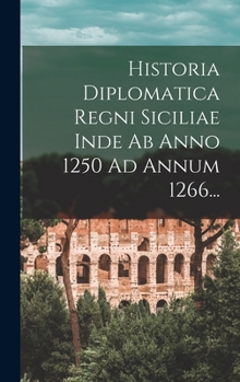 Hardcover Historia Diplomatica Regni Siciliae Inde Ab Anno 1250 Ad Annum 1266... [Latin] Book