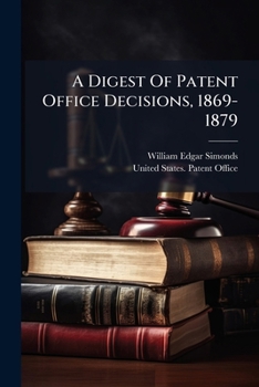A Digest Of Patent Office Decisions, 1869-1879: Being A Digest, In Classified And Chronological Order, Of Substantially All The Reported Decisions Of The Commissioners Of Patents To January 1, 1880