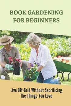 Paperback Book Gardening For Beginners: Live Off-Grid Without Sacrificing The Things You Love: Gardening Basics Book