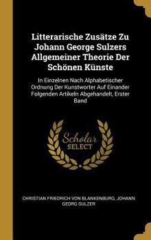 Hardcover Litterarische Zusätze Zu Johann George Sulzers Allgemeiner Theorie Der Schönen Künste: In Einzelnen Nach Alphabetischer Ordnung Der Kunstworter Auf Ei [German] Book