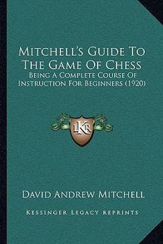 Paperback Mitchell's Guide To The Game Of Chess: Being A Complete Course Of Instruction For Beginners (1920) Book