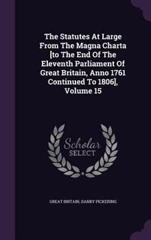 Hardcover The Statutes At Large From The Magna Charta [to The End Of The Eleventh Parliament Of Great Britain, Anno 1761 Continued To 1806], Volume 15 Book