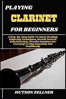 Paperback Playing Clarinet for Beginners: A Step-By-Step Guide To Music Reading, Fingering Techniques, Breath Control, Easy Exercises, Practice Routines For Lea Book